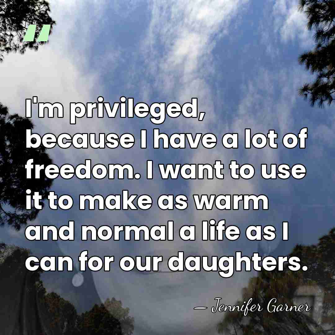 I'm privileged, because I have a lot of freedom. I want to&hellip; - Jennifer Garner