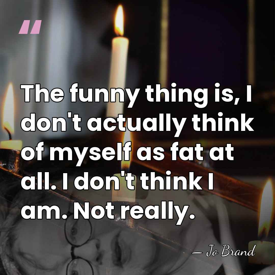 The funny thing is, I don't actually think of myself as fat&hellip; - Jo Brand