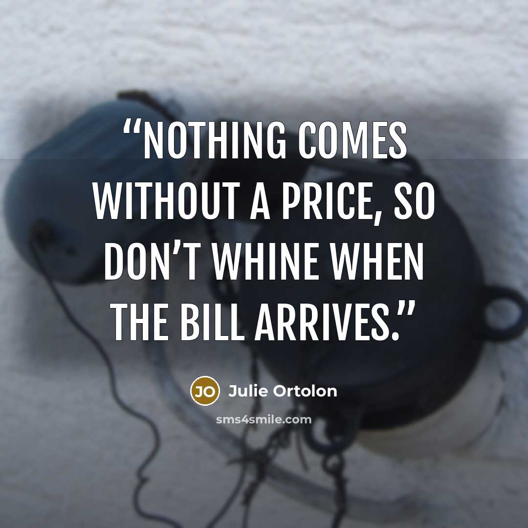 “Nothing comes without a price, so don’t whine when the bill arrives.” quote by Julie Ortolon