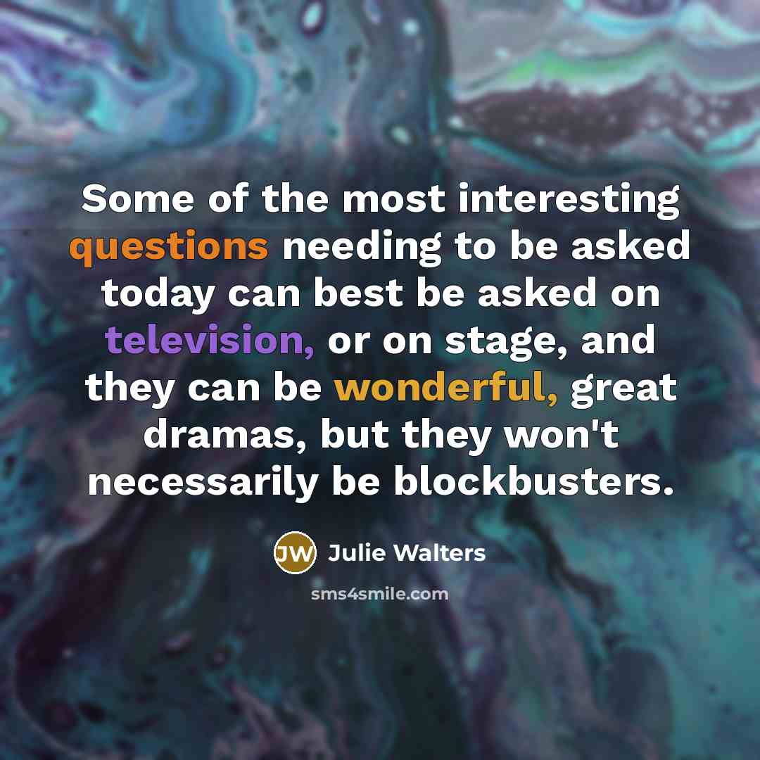 “Some of the most interesting questions needing to be asked today can best be asked on television, or on stage, and they can be wonderful, great dramas, but they won't necessarily be blockbusters.” quote by Julie Walters
