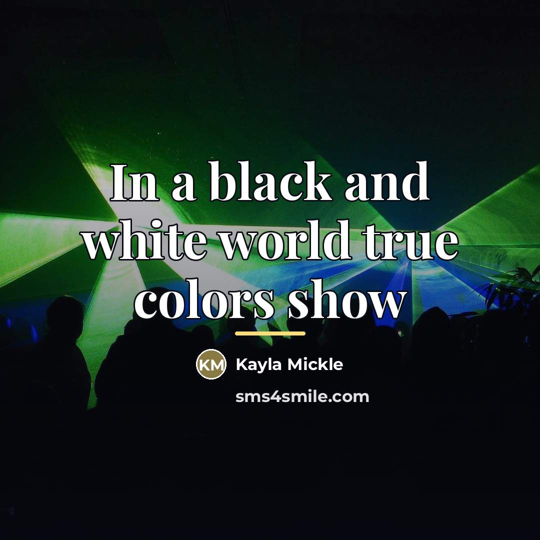 “In a black and white world true colors show…” quote by Kayla Mickle