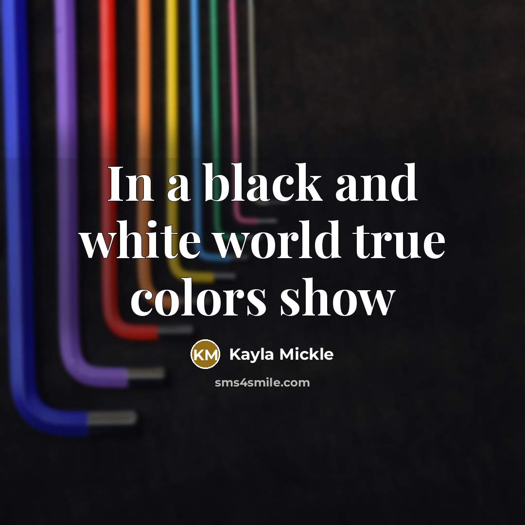 “In a black and white world true colors show” quote by Kayla Mickle