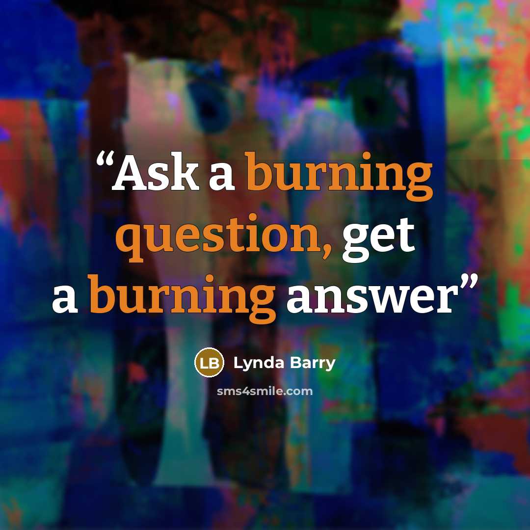 “Ask a burning question, get a burning answer” quote by Lynda Barry