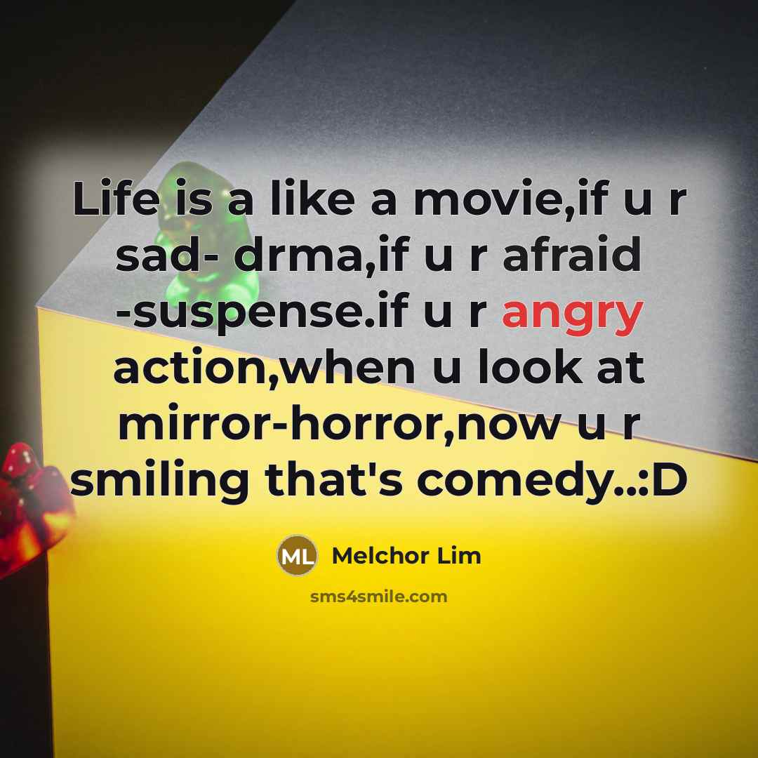 “Life is a like a movie,if u r sad- drma,if u r afraid -suspense.if u r angry action,when u look at mirror-horror,now u r smiling that's comedy..:D” quote by Melchor Lim