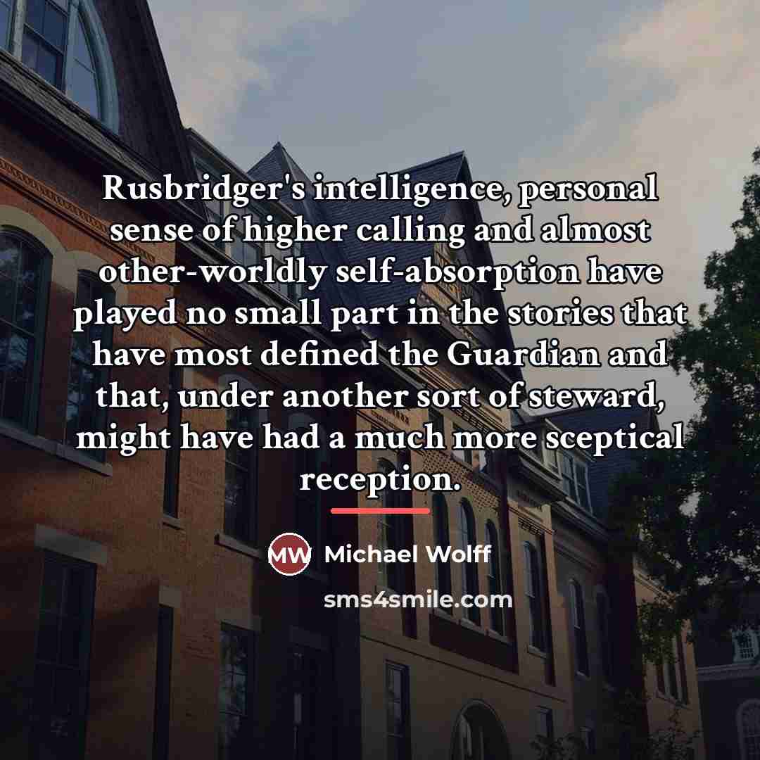 “Rusbridger's intelligence, personal sense of higher calling and almost other-worldly…” quote by Michael Wolff