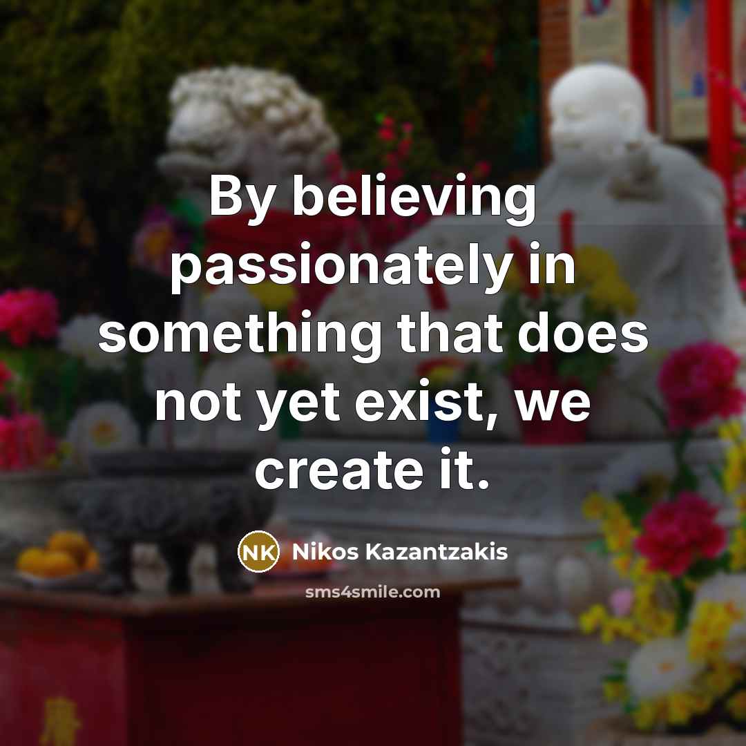 “By believing passionately in something that does not yet exist,…” quote by Nikos Kazantzakis