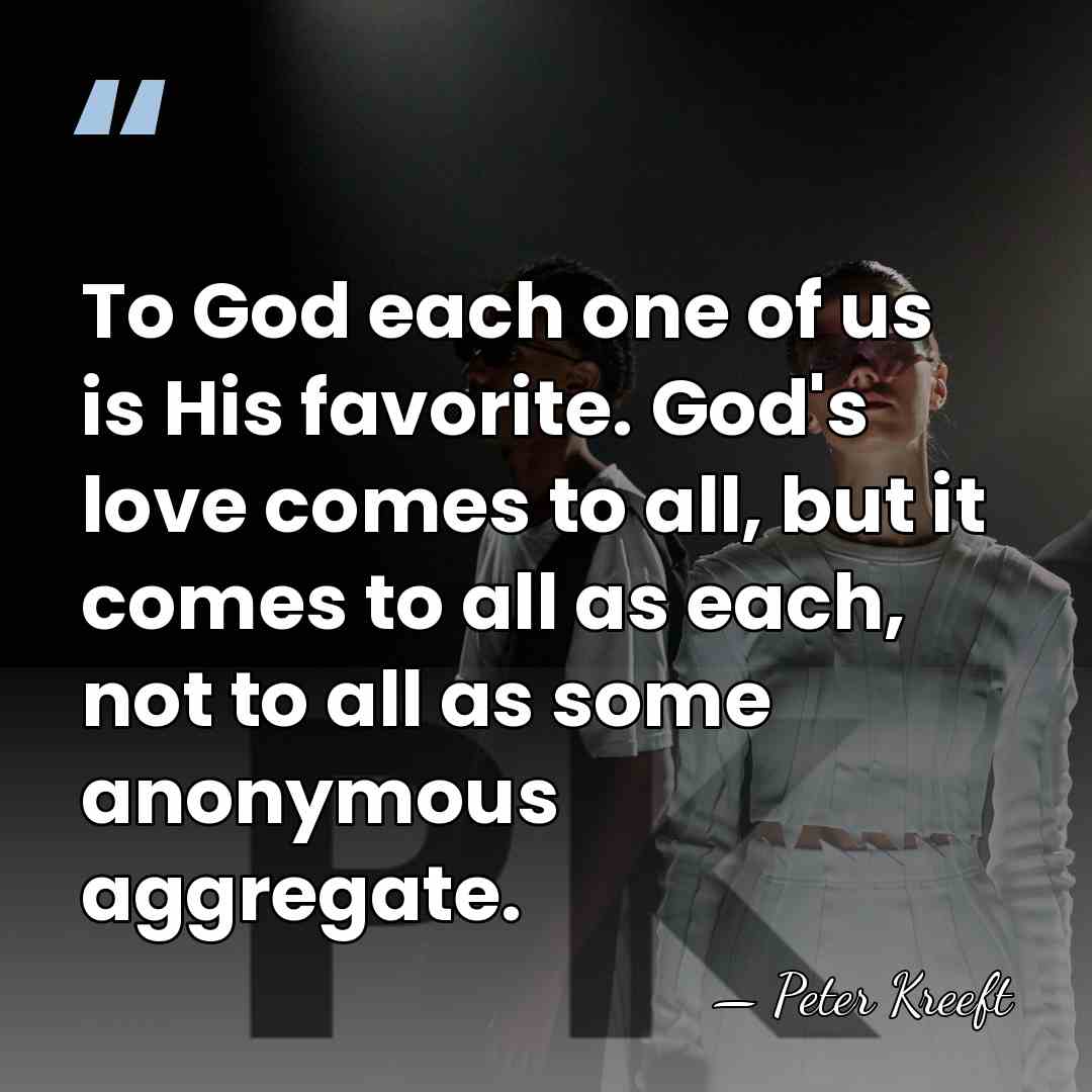 To God each one of us is His favorite. God's love comes&hellip; - Peter Kreeft