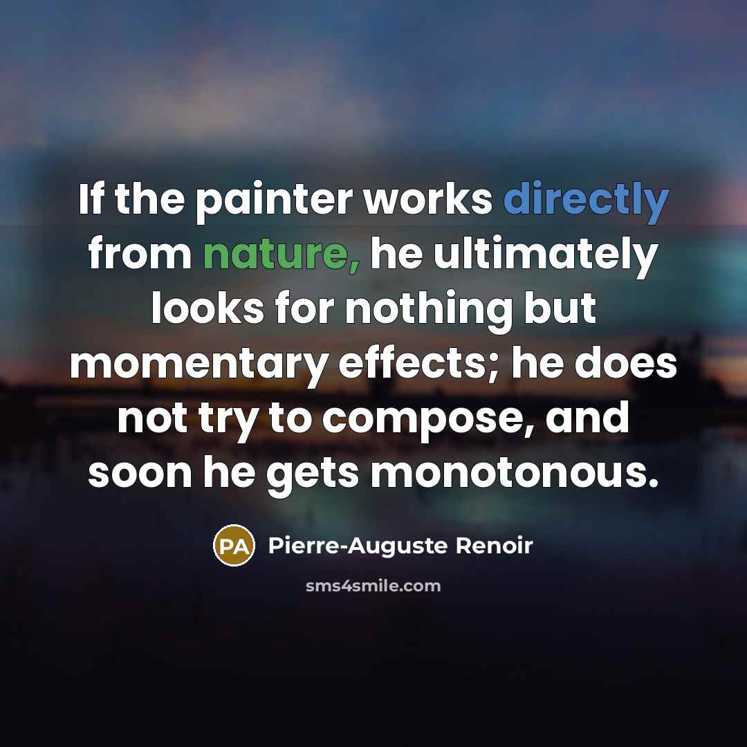 “If the painter works directly from nature, he ultimately looks for nothing but momentary effects; he does not try to compose, and soon he gets monotonous.” quote by Pierre-Auguste Renoir