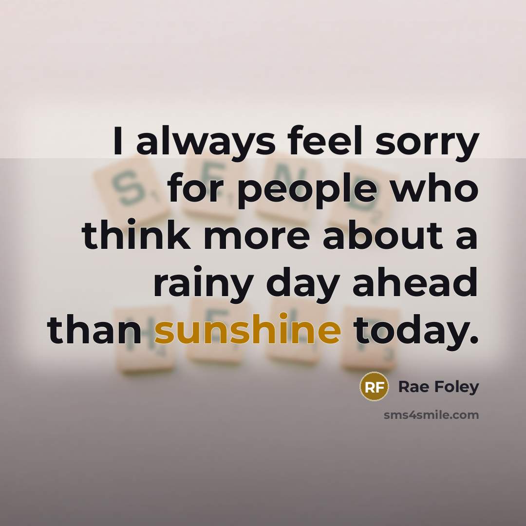 “I always feel sorry for people who think more about a rainy day ahead than sunshine today.” quote by Rae Foley