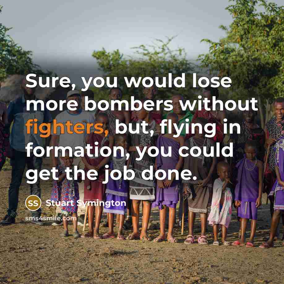 “Sure, you would lose more bombers without fighters, but, flying in formation, you could get the job done.” quote by Stuart Symington