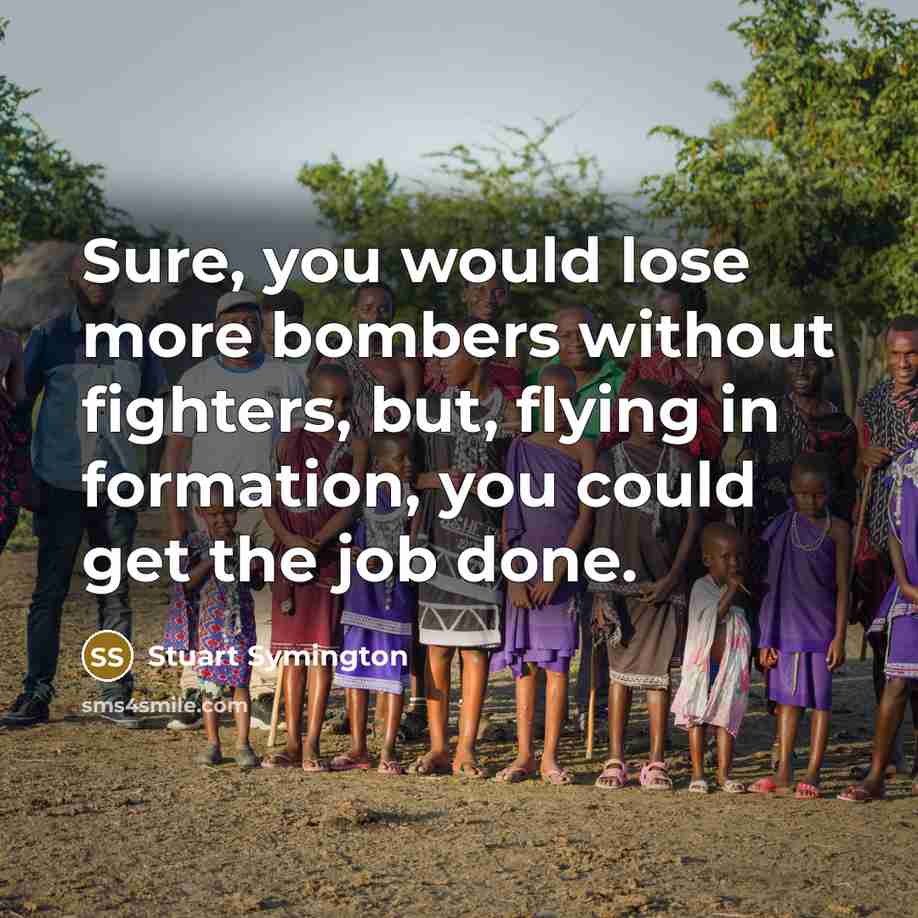 “Sure, you would lose more bombers without fighters, but, flying…” quote by Stuart Symington