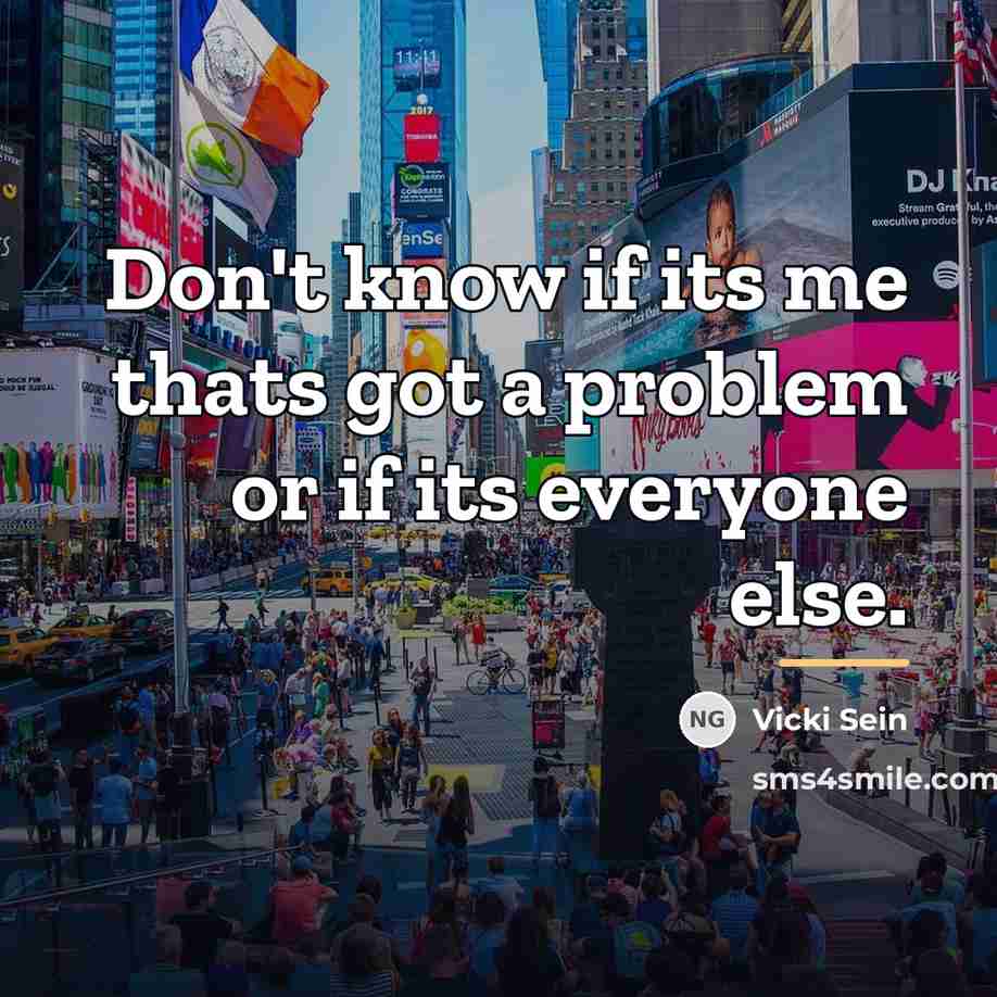 “Don't know if its me thats got a problem or…” quote by Vicki Sein