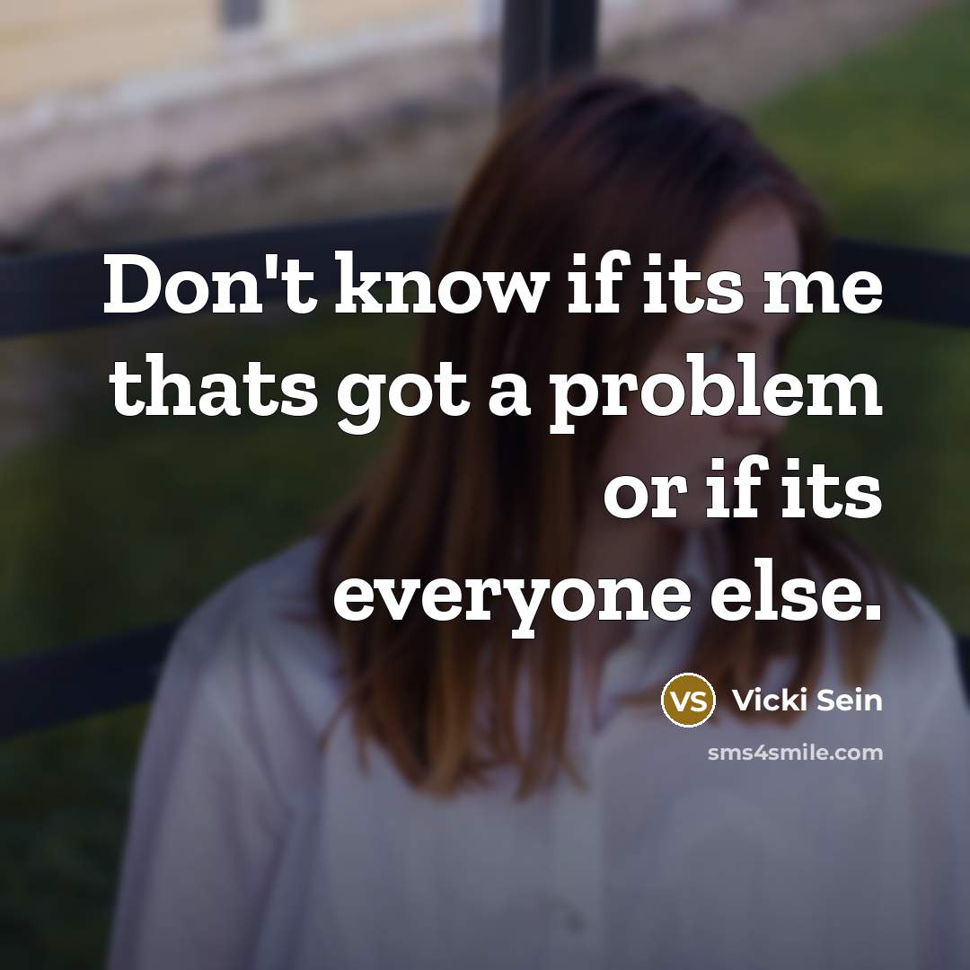 “Don't know if its me thats got a problem or if its everyone else.” quote by Vicki Sein
