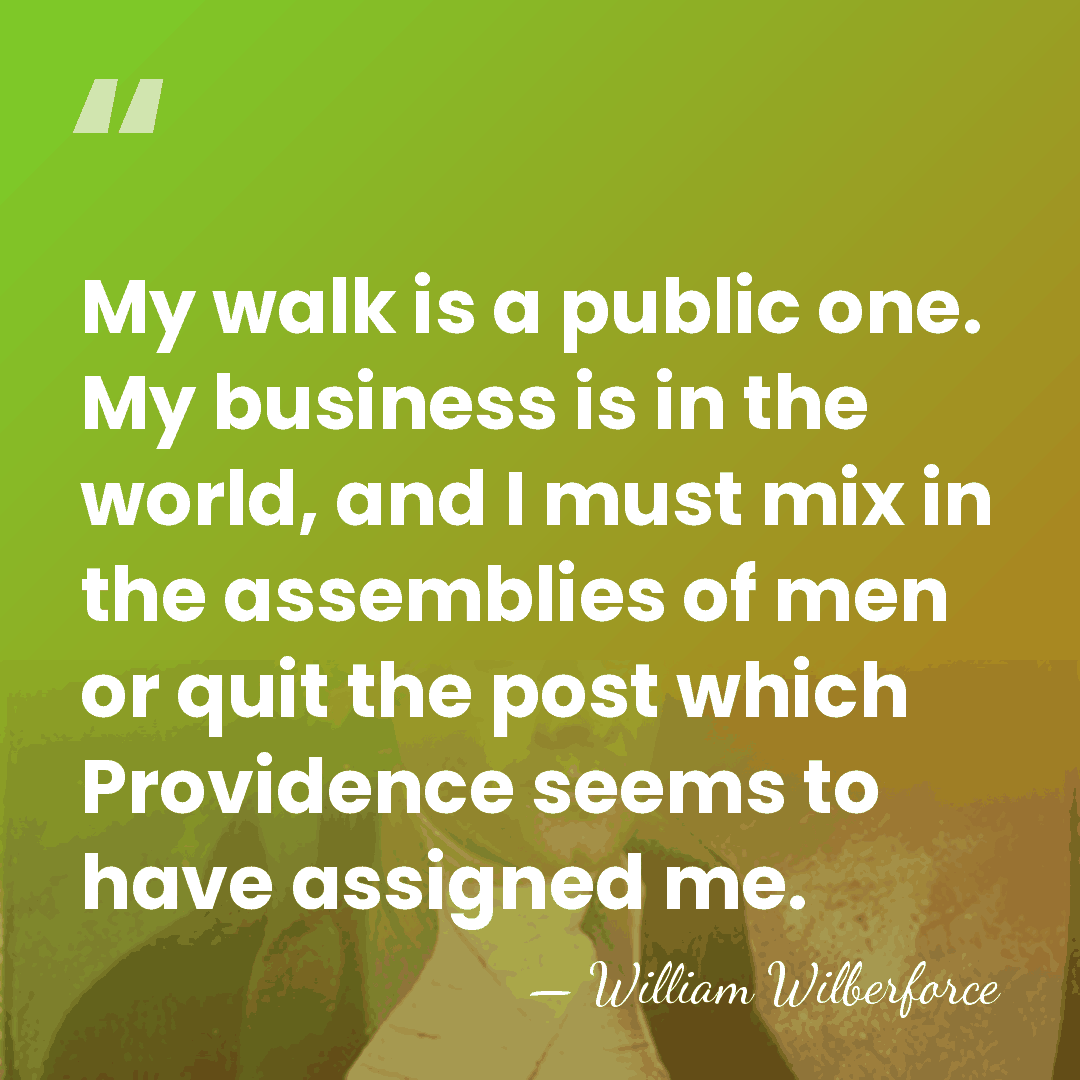 My walk is a public one. My business is in the world,&hellip; - William Wilberforce