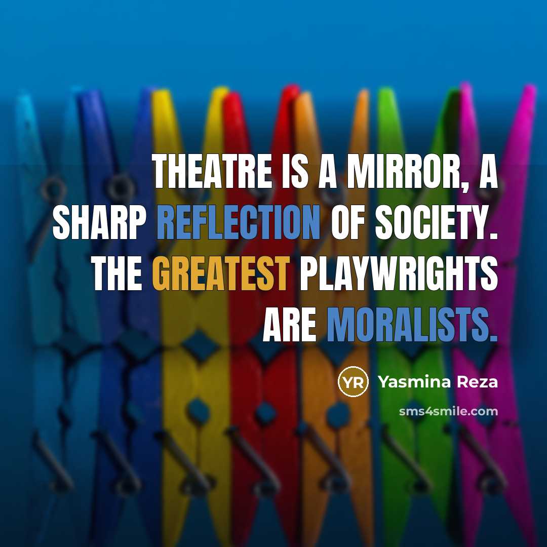 “Theatre is a mirror, a sharp reflection of society. The greatest playwrights are moralists.” quote by Yasmina Reza