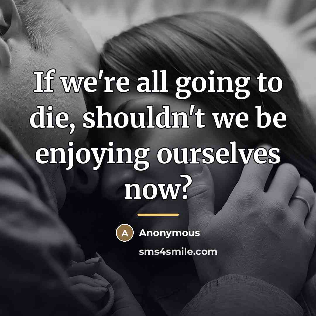 “If we're all going to die, shouldn't we be enjoying…” quote by Anonymous
