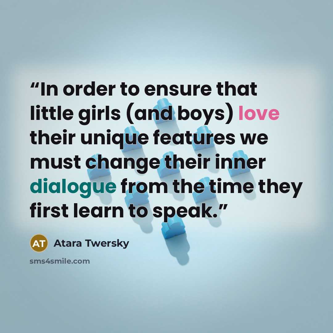 “In order to ensure that little girls (and boys) love their unique features we must change their inner dialogue from the time they first learn to speak.” quote by Atara Twersky