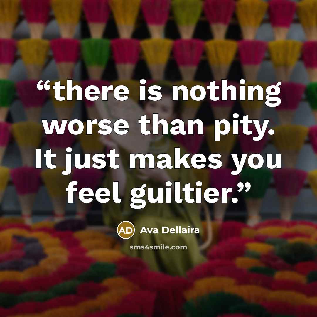 “there is nothing worse than pity. It just makes you feel guiltier.” quote by Ava Dellaira