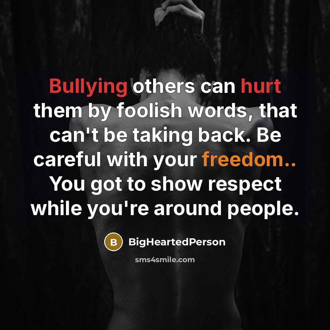 “Bullying others can hurt them by foolish words, that can't be taking back. Be careful with your freedom.. You got to show respect while you're around people.” quote by BigHeartedPerson