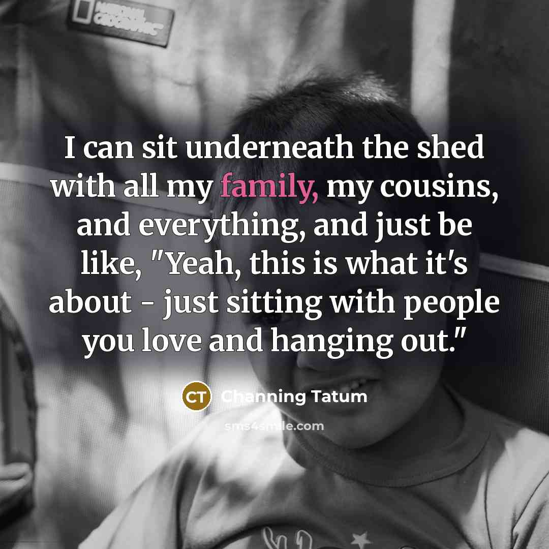 “I can sit underneath the shed with all my family,…” quote by Channing Tatum
