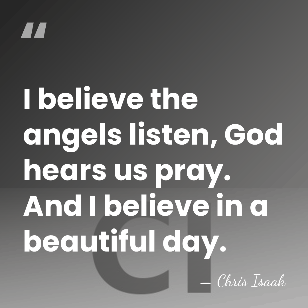 I believe the angels listen, God hears us pray. And I believe&hellip; - Chris Isaak
