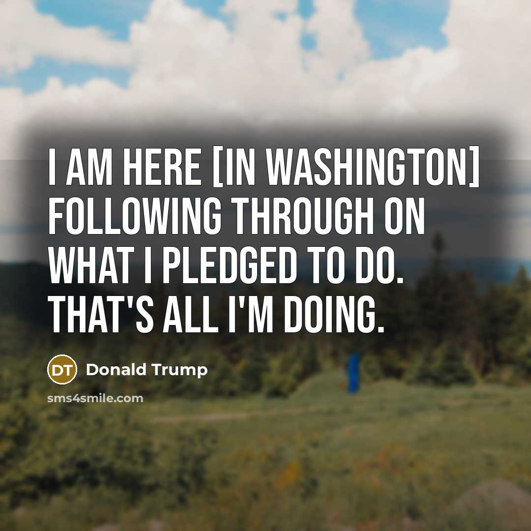 “I am here [in Washington] following through on what I…” quote by Donald Trump