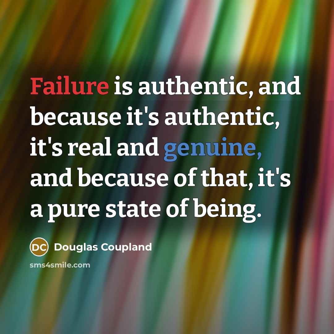 “Failure is authentic, and because it's authentic, it's real and genuine, and because of that, it's a pure state of being.” quote by Douglas Coupland