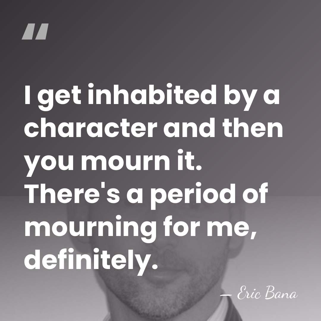 I get inhabited by a character and then you mourn it. There's&hellip; - Eric Bana