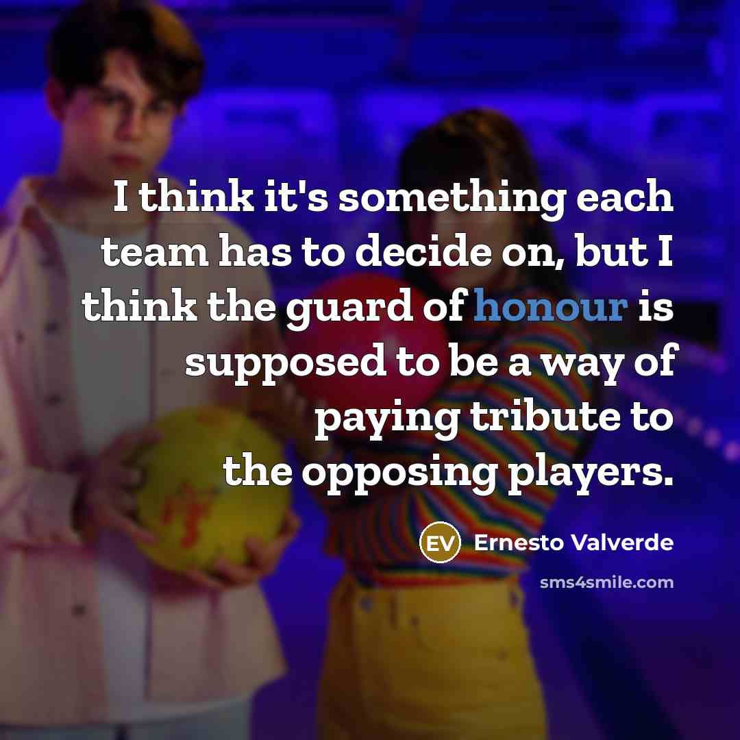 “I think it's something each team has to decide on, but I think the guard of honour is supposed to be a way of paying tribute to the opposing players.” quote by Ernesto Valverde