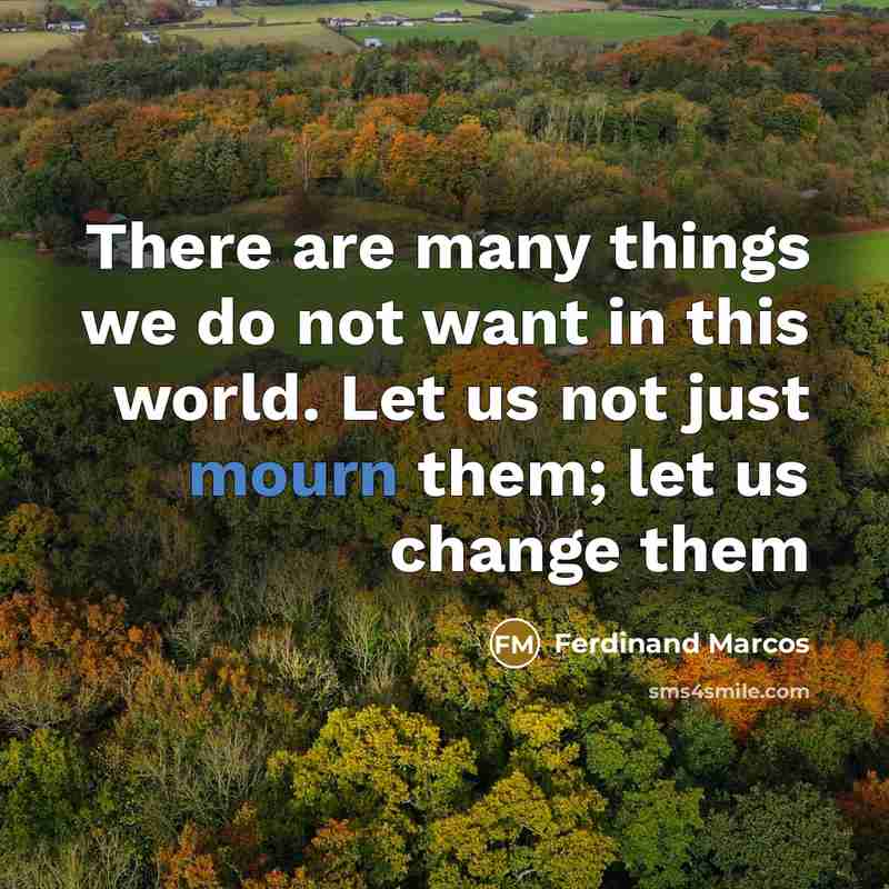 “There are many things we do not want in this world. Let us not just mourn them; let us change them” quote by Ferdinand Marcos