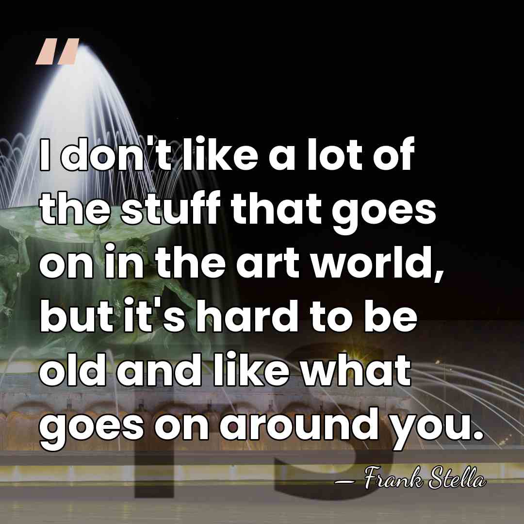 I don't like a lot of the stuff that goes on in&hellip; - Frank Stella