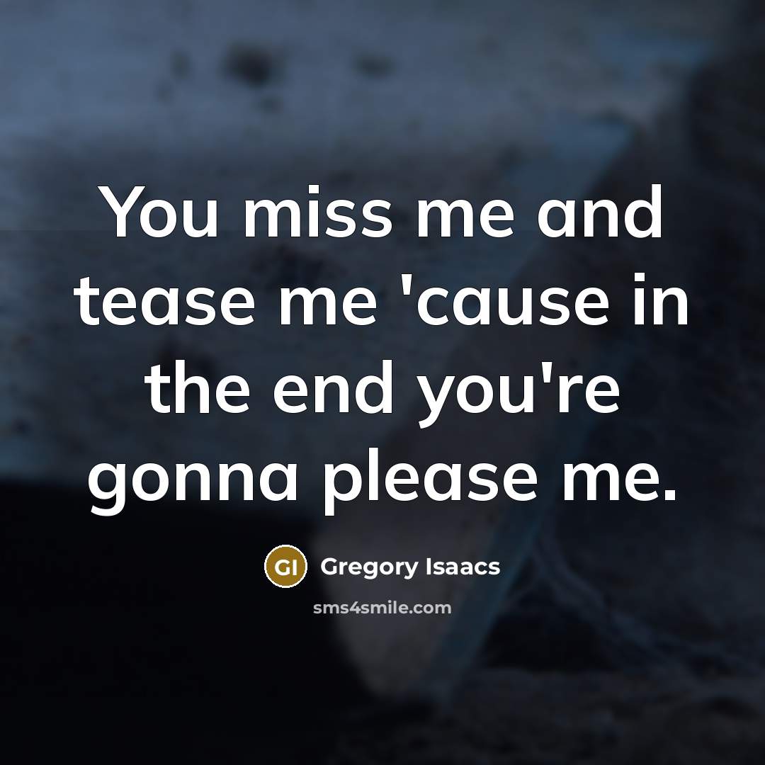 “You miss me and tease me 'cause in the end you're gonna please me.” quote by Gregory Isaacs