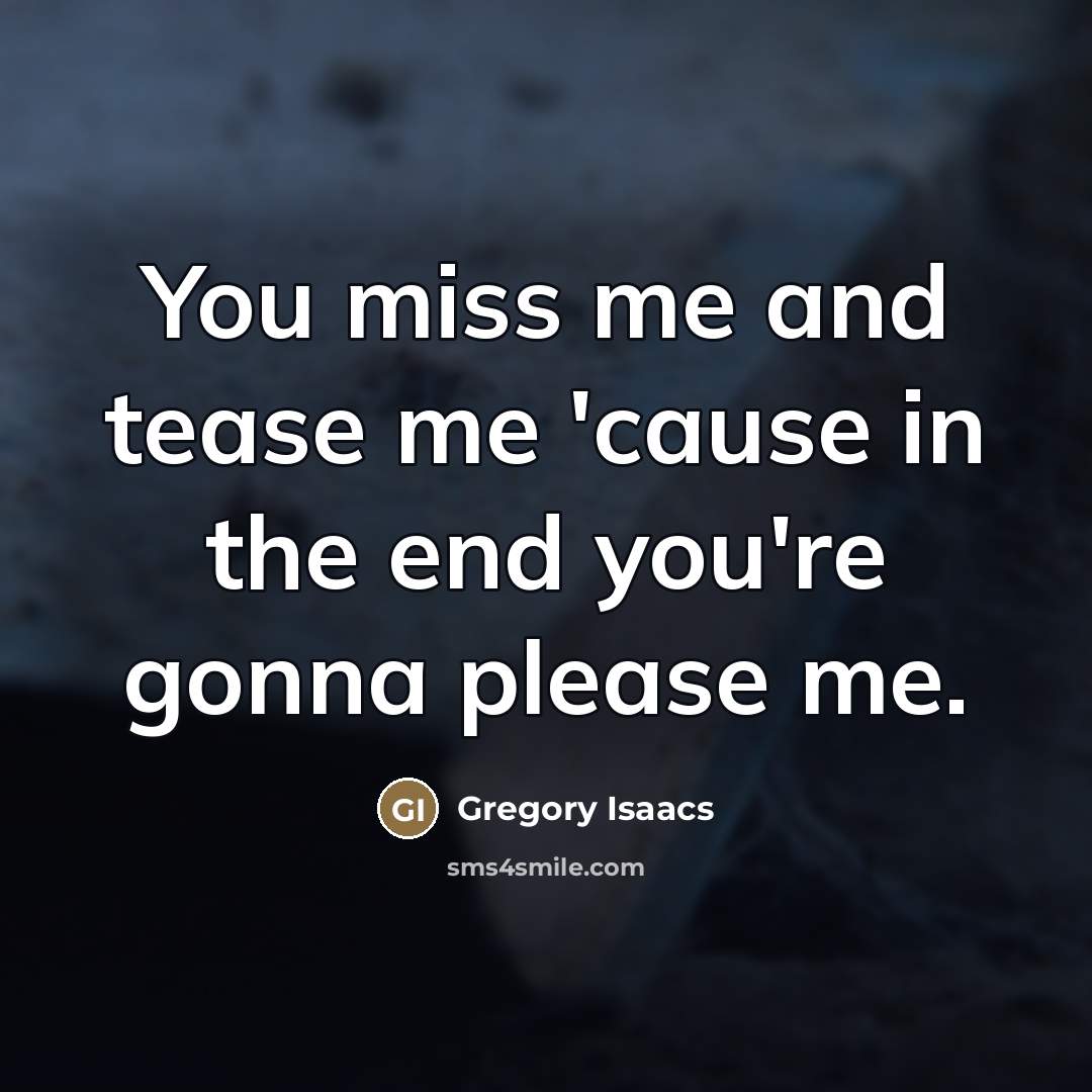 “You miss me and tease me 'cause in the end…” quote by Gregory Isaacs