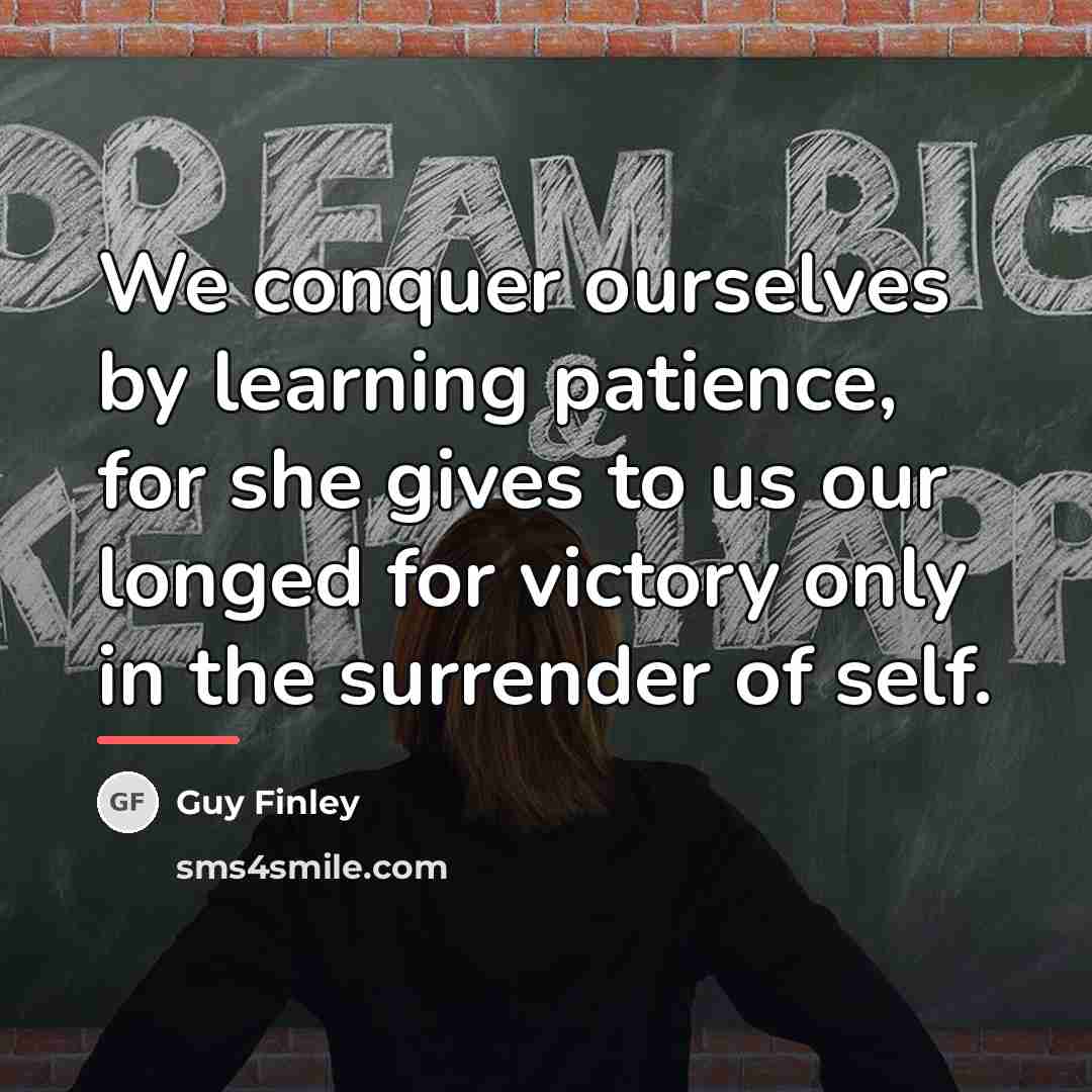 “We conquer ourselves by learning patience, for she gives to…” quote by Guy Finley