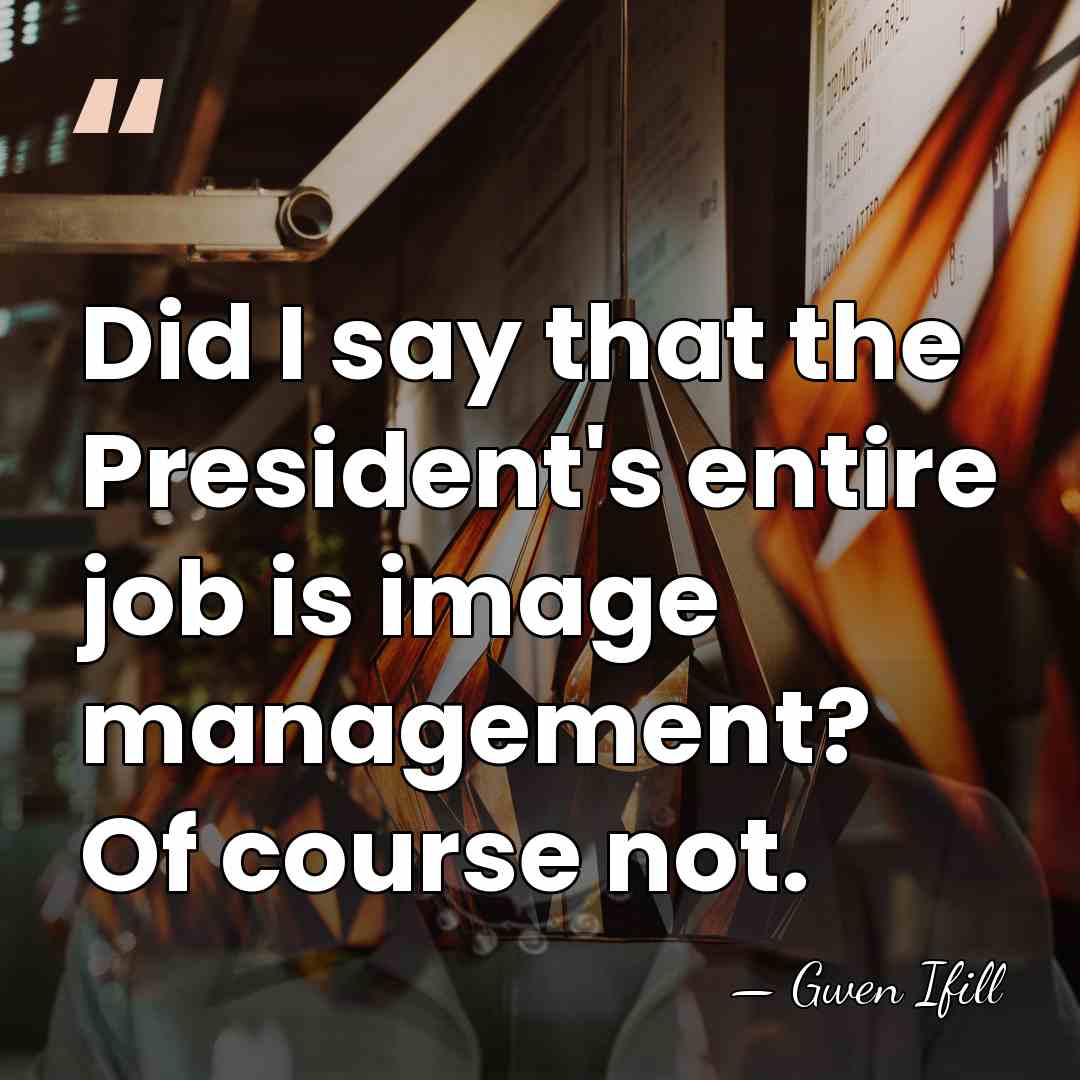 Did I say that the President's entire job is image management? Of&hellip; - Gwen Ifill