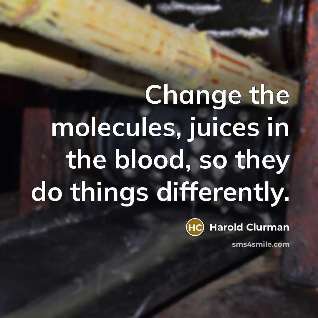 “Change the molecules, juices in the blood, so they do…” quote by Harold Clurman
