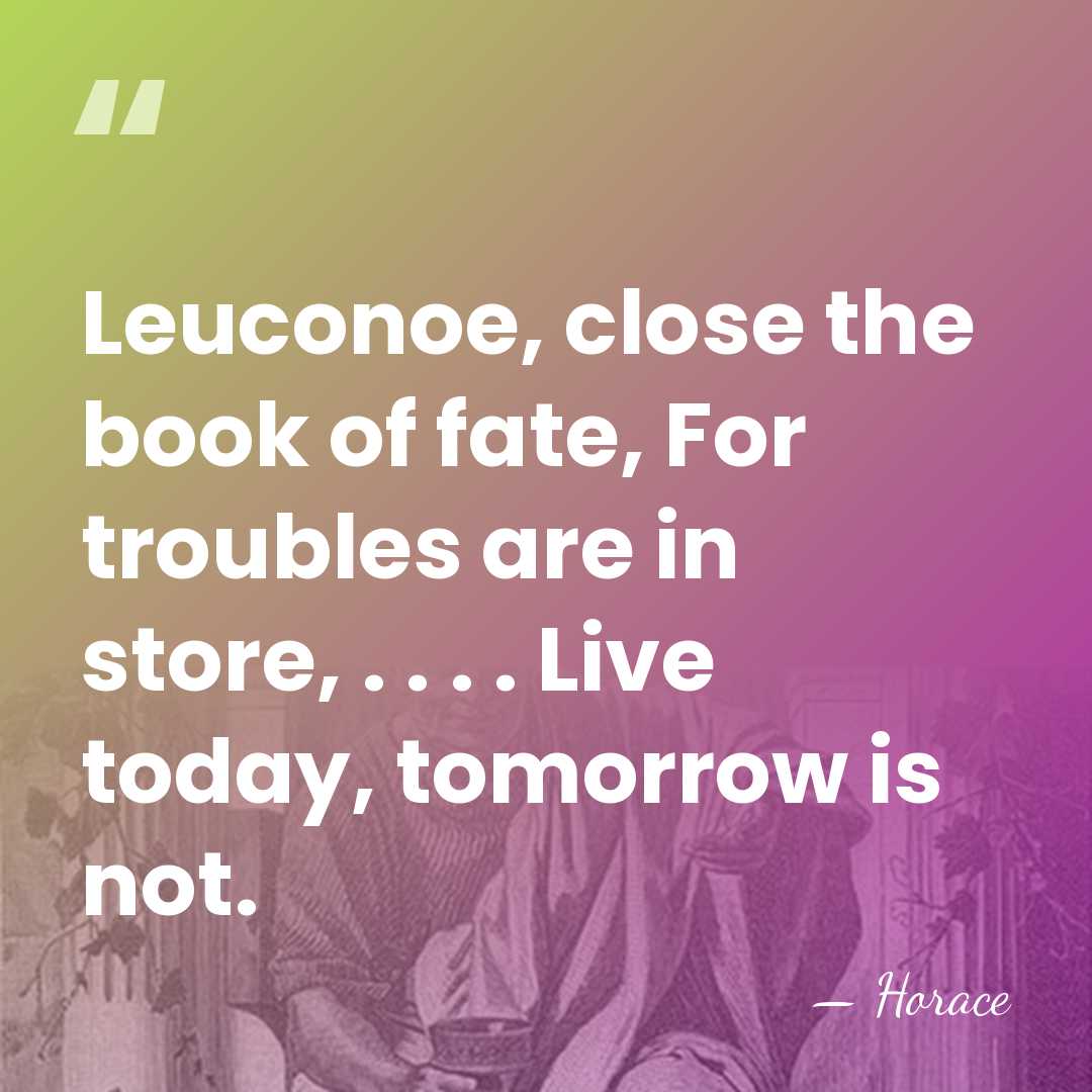 Leuconoe, close the book of fate, For troubles are in store, .&hellip; - Horace