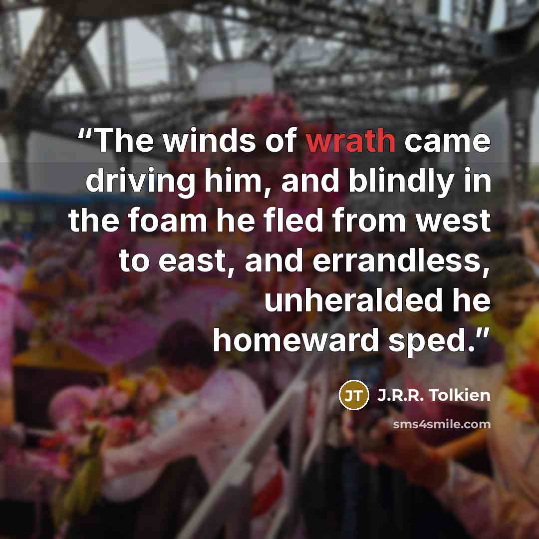 “The winds of wrath came driving him, and blindly in the foam he fled from west to east, and errandless, unheralded he homeward sped.” quote by J.R.R. Tolkien