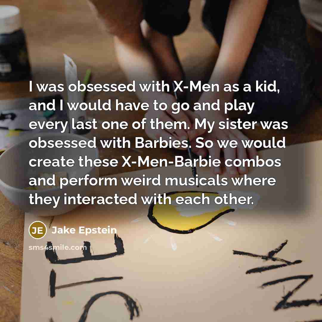 “I was obsessed with X-Men as a kid, and I would have to go and play every last one of them. My sister was obsessed with Barbies. So we would create these X-Men-Barbie combos and perform weird musicals where they interacted with each other.” quote by Jake Epstein