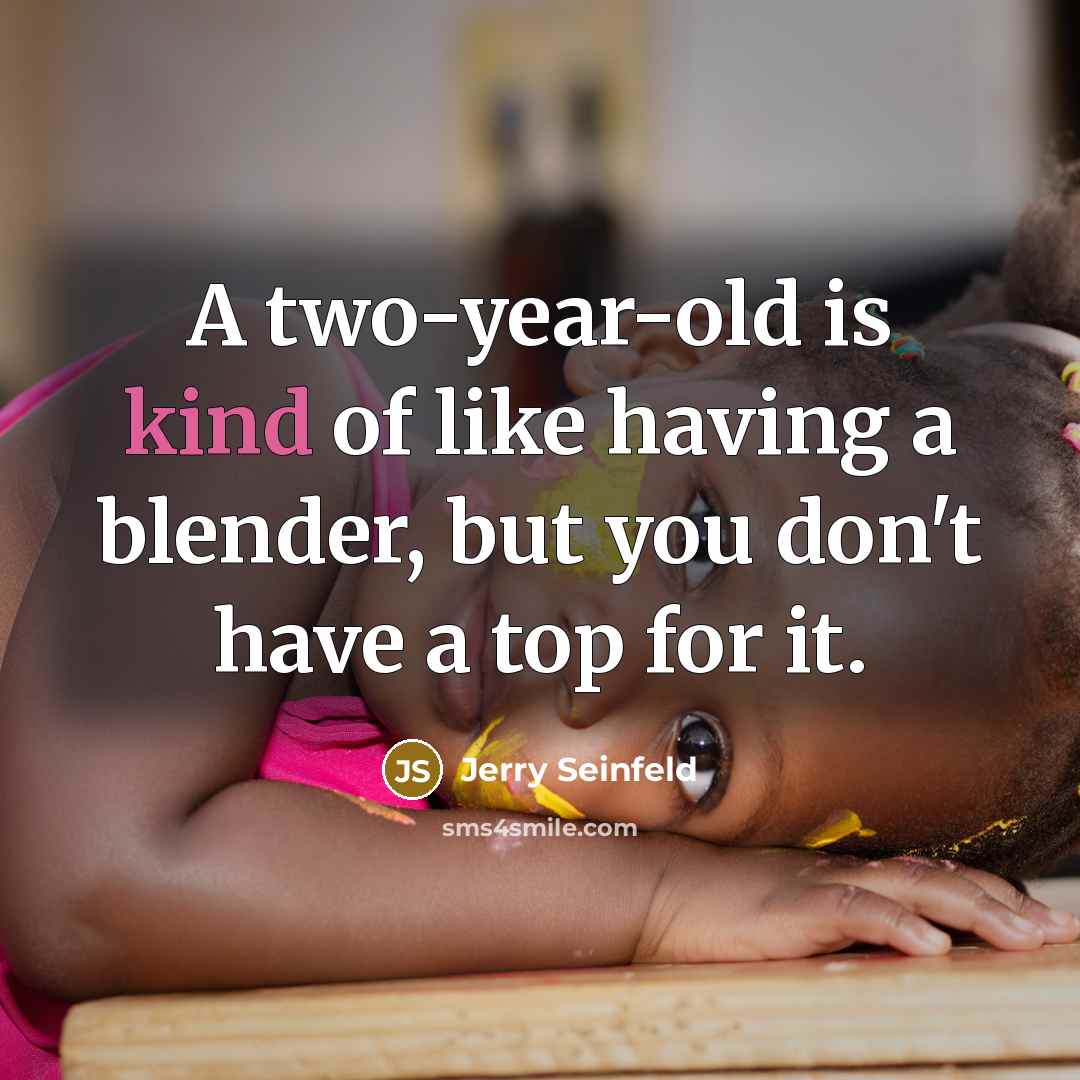 “A two-year-old is kind of like having a blender, but you don't have a top for it.” quote by Jerry Seinfeld