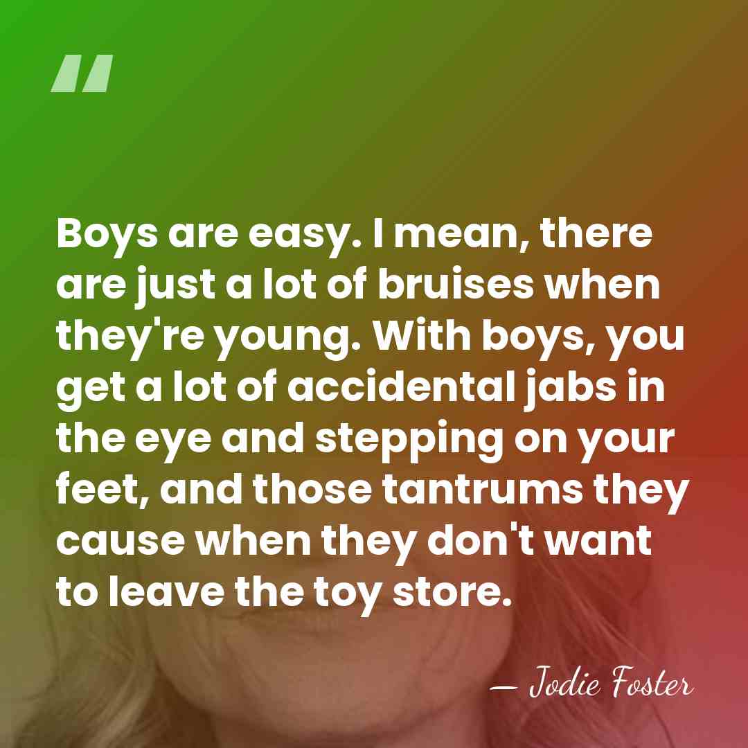 Boys are easy. I mean, there are just a lot of bruises&hellip; - Jodie Foster
