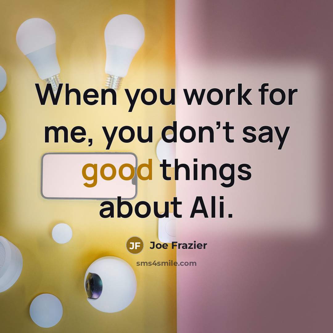 “When you work for me, you don't say good things…” quote by Joe Frazier