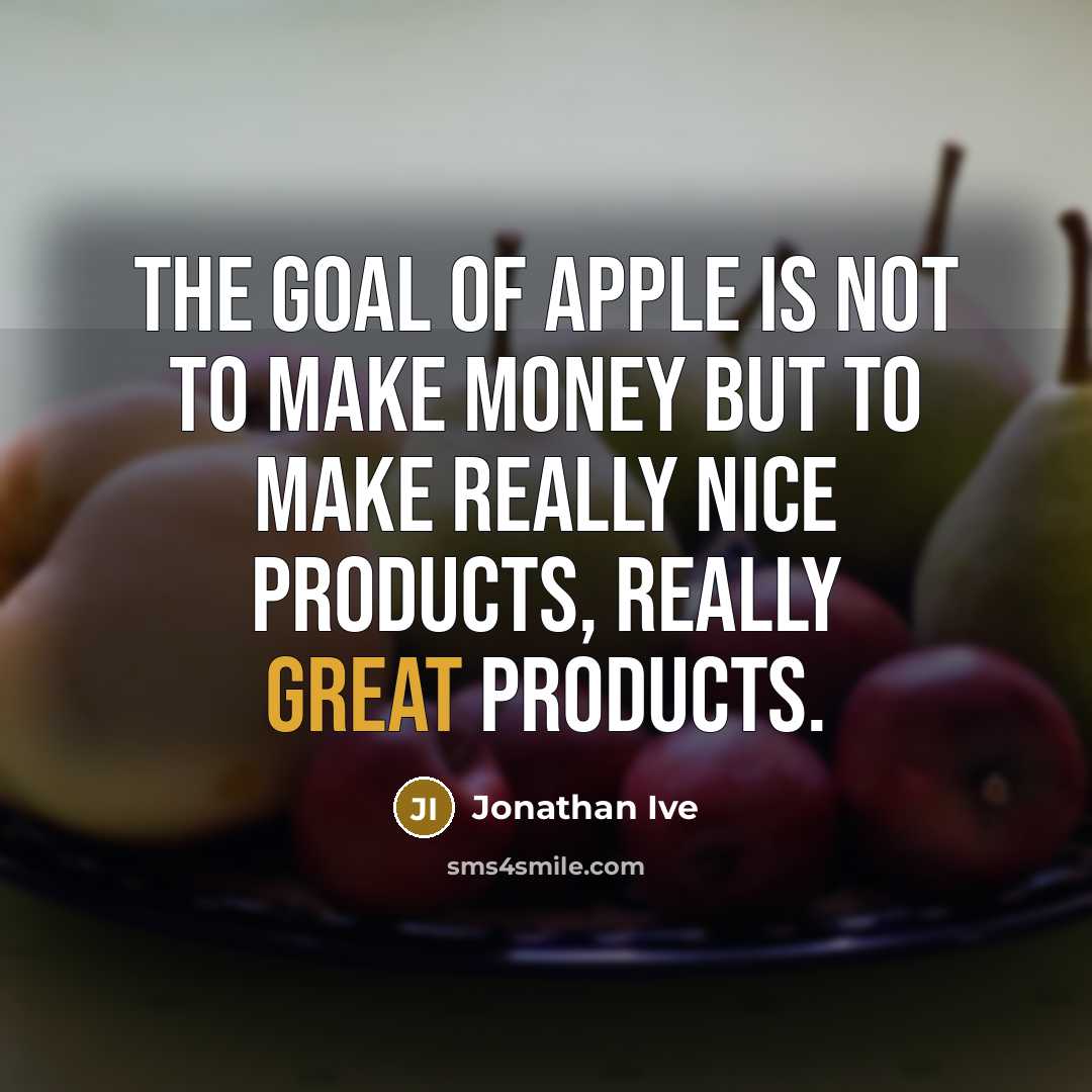 “The goal of Apple is not to make money but…” quote by Jonathan Ive