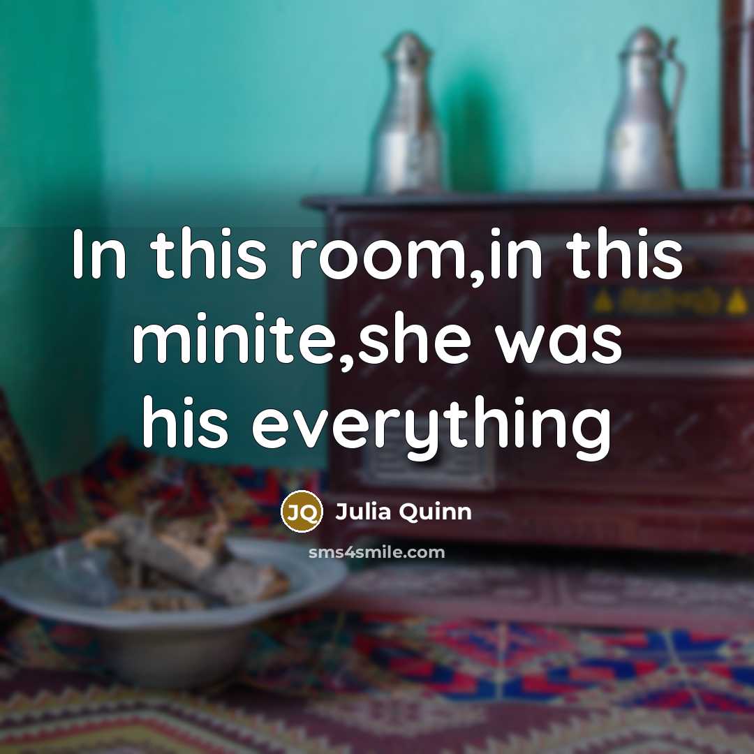 “In this room,in this minite,she was his everything…” quote by Julia Quinn