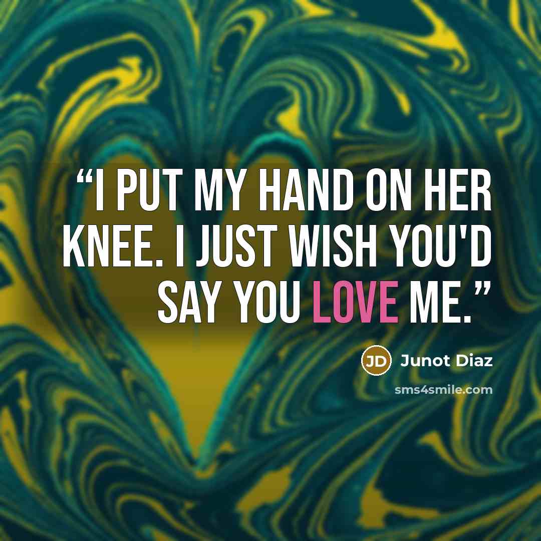 “I put my hand on her knee. I just wish you'd say you love me.” quote by Junot Díaz