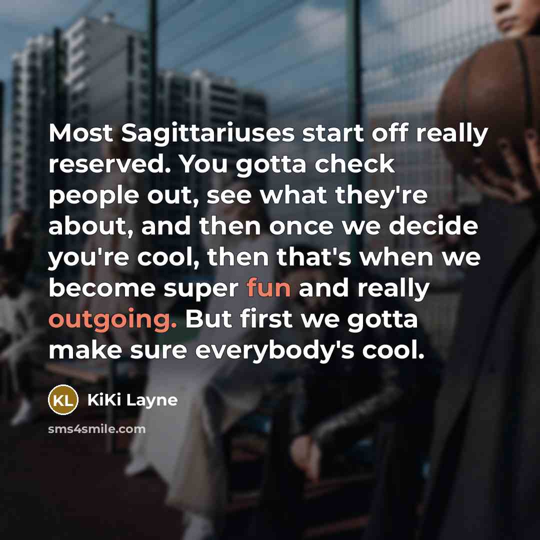 “Most Sagittariuses start off really reserved. You gotta check people out, see what they're about, and then once we decide you're cool, then that's when we become super fun and really outgoing. But first we gotta make sure everybody's cool.” quote by KiKi Layne