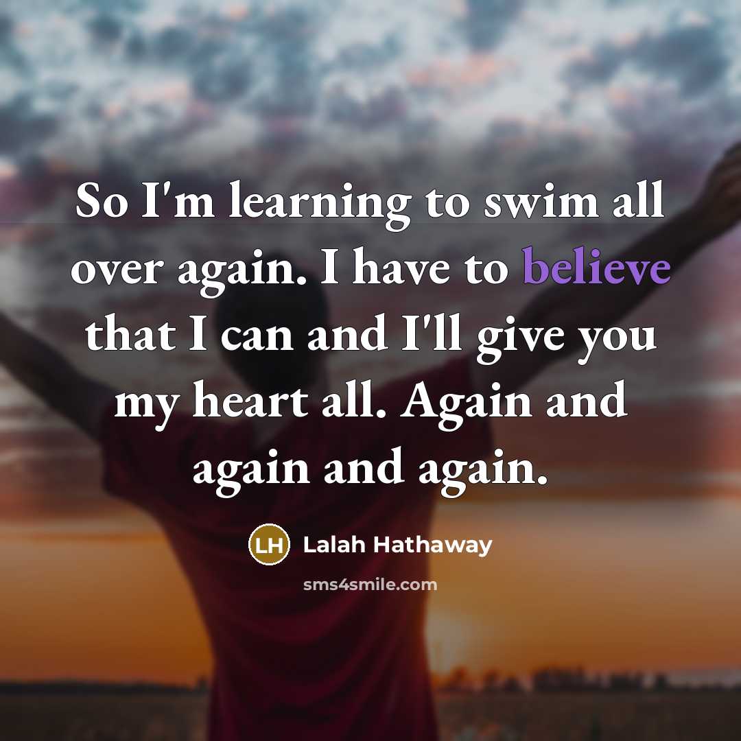 “So I'm learning to swim all over again. I have to believe that I can and I'll give you my heart all. Again and again and again.” quote by Lalah Hathaway
