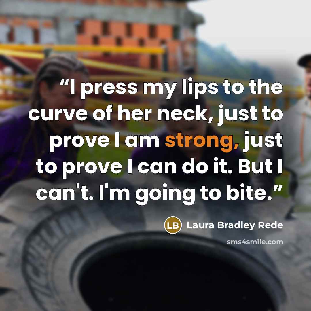 “I press my lips to the curve of her neck, just to prove I am strong, just to prove I can do it. But I can't. I'm going to bite.” quote by Laura Bradley Rede