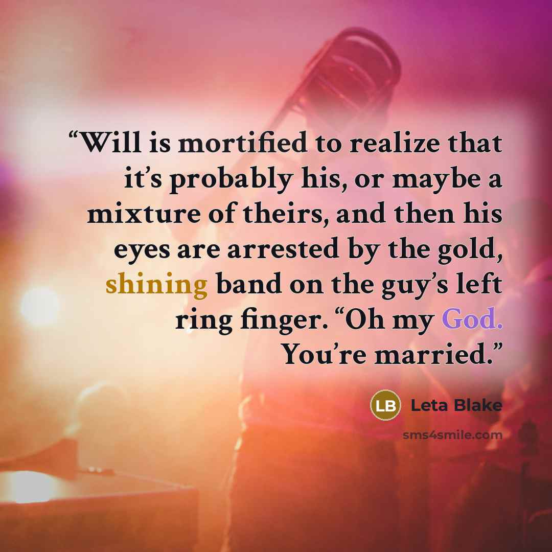 “Will is mortified to realize that it’s probably his, or maybe a mixture of theirs, and then his eyes are arrested by the gold, shining band on the guy’s left ring finger. “Oh my God. You’re married.” quote by Leta Blake