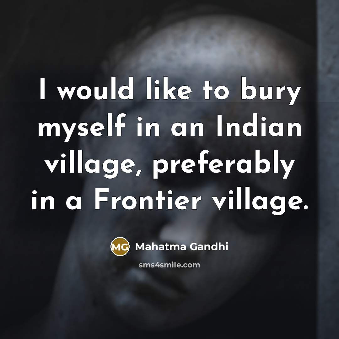 “I would like to bury myself in an Indian village, preferably in a Frontier village.” quote by Mahatma Gandhi